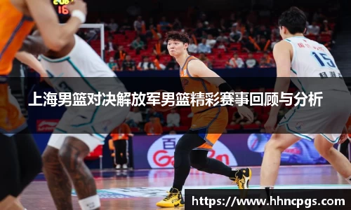 上海男篮对决解放军男篮精彩赛事回顾与分析